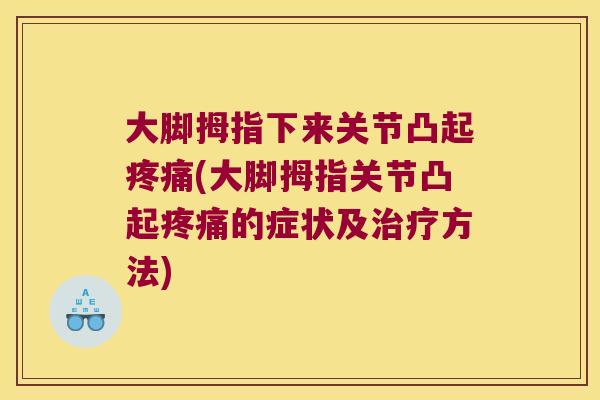 大脚拇指下来关节凸起疼痛(大脚拇指关节凸起疼痛的症状及治疗方法)