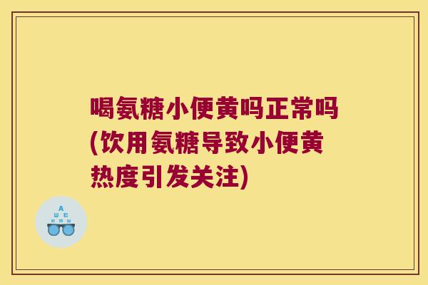 喝氨糖小便黄吗正常吗(饮用氨糖导致小便黄热度引发关注)