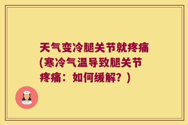 天气变冷腿关节就疼痛(寒冷气温导致腿关节疼痛:如何缓解?)