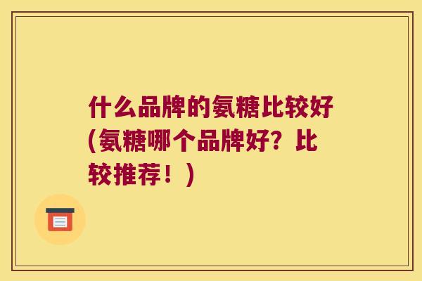 什么品牌的氨糖比较好(氨糖哪个品牌好?比较推荐!)