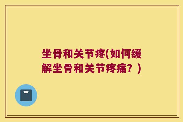 坐骨和关节疼(如何缓解坐骨和关节疼痛?)