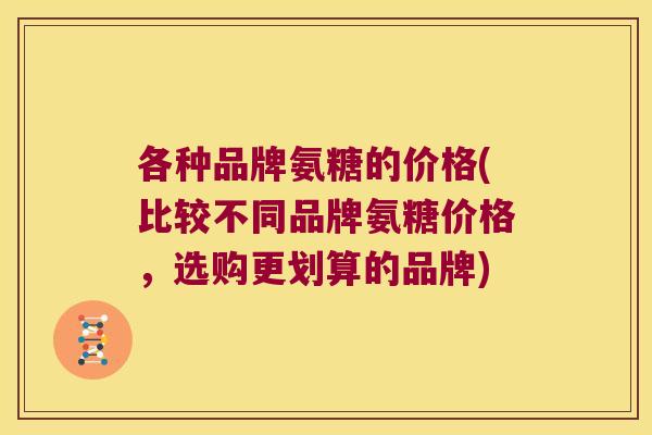 各种品牌氨糖的价格(比较不同品牌氨糖价格,选购更划算的品牌) 各种品牌氨糖的价格(比较不同品牌氨糖价格,选购更划算的品牌)