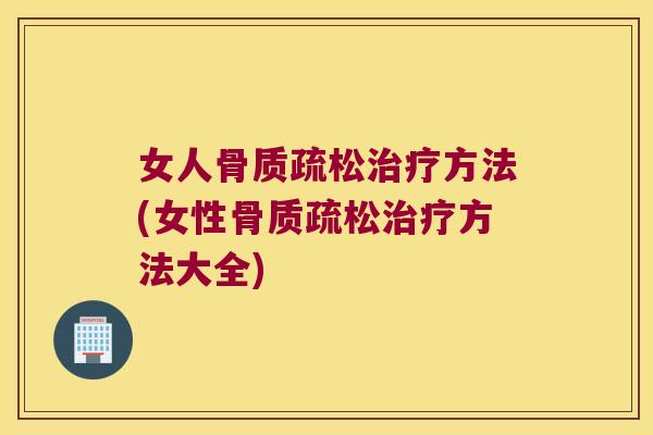 女人骨质疏松治疗方法(女性骨质疏松治疗方法大全)
