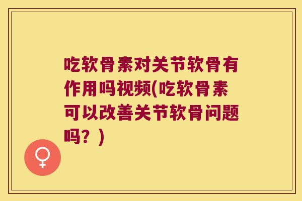 吃软骨素对关节软骨有作用吗视频(吃软骨素可以改善关节软骨问题吗?)