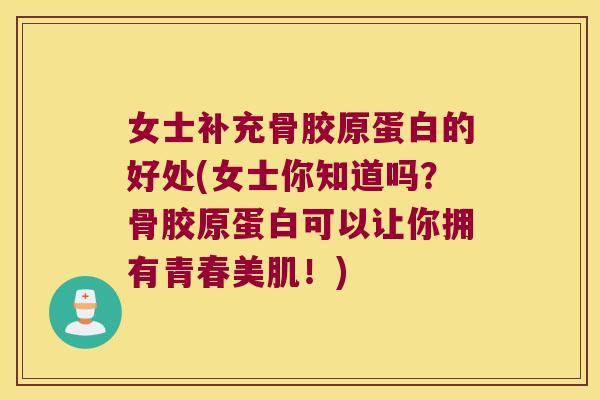 女士补充骨胶原蛋白的好处(女士你知道吗?骨胶原蛋白可以让你拥有青春美肌!)