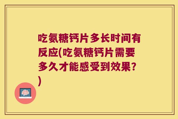 吃氨糖钙片多长时间有反应(吃氨糖钙片需要多久才能感受到效果?)