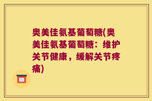 奥美佳氨基葡萄糖(奥美佳氨基葡萄糖:维护关节健康,缓解关节疼痛)