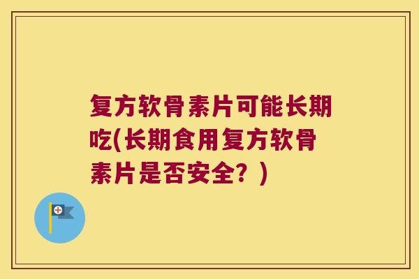 复方软骨素片可能长期吃(长期食用复方软骨素片是否安全?)