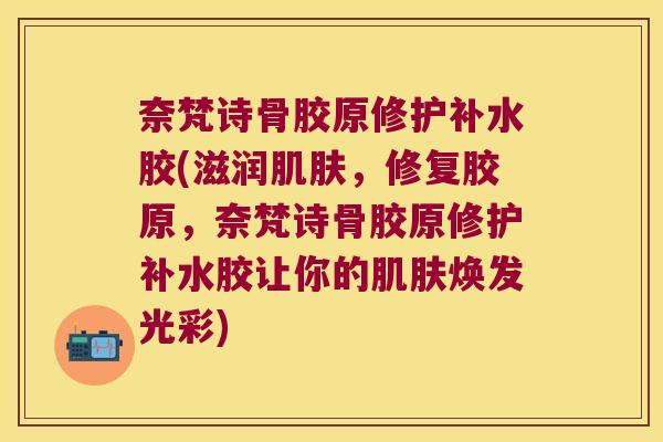 奈梵诗骨胶原修护补水胶(滋润肌肤,修复胶原,奈梵诗骨胶原修护补水胶让你的肌肤焕发光彩)