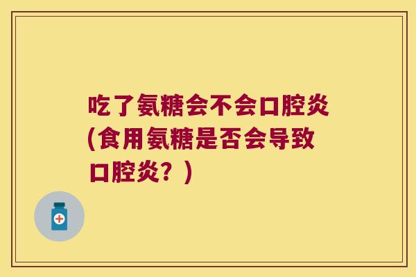 吃了氨糖会不会口腔炎(食用氨糖是否会导致口腔炎?)
