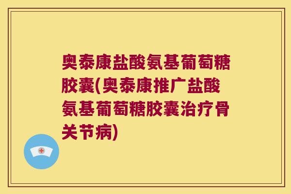 奥泰康盐酸氨基葡萄糖胶囊(奥泰康推广盐酸氨基葡萄糖胶囊治疗骨关节病)