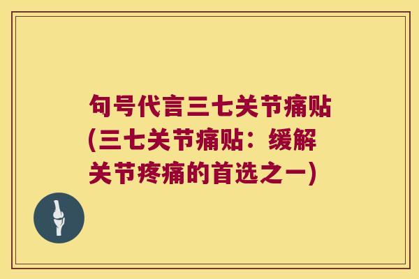 句号代言三七关节痛贴(三七关节痛贴:缓解关节疼痛的首选之一)