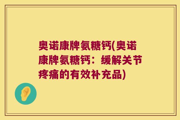 奥诺康牌氨糖钙(奥诺康牌氨糖钙：缓解关节疼痛的有效补充品)