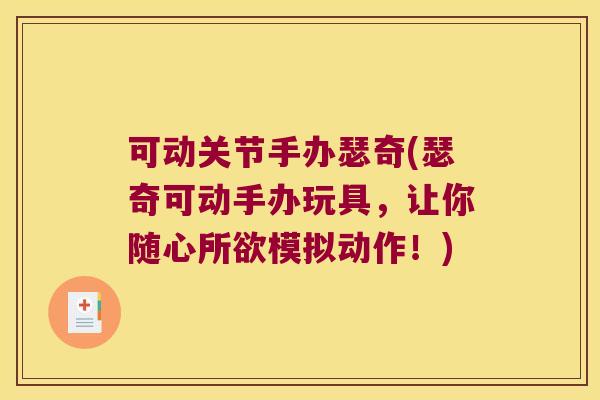 可动关节手办瑟奇(瑟奇可动手办玩具,让你随心所欲模拟动作!)