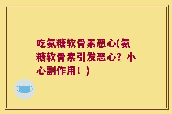 吃氨糖软骨素恶心(氨糖软骨素引发恶心?小心副作用!)