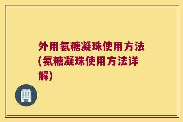 外用氨糖凝珠使用方法(氨糖凝珠使用方法详解)