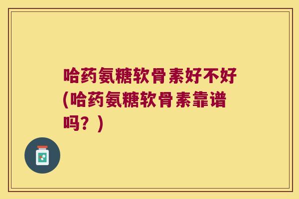 哈药氨糖软骨素好不好(哈药氨糖软骨素靠谱吗?)