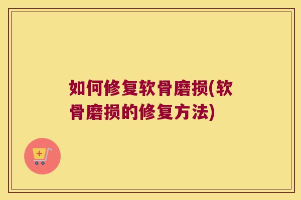 如何修复软骨磨损(软骨磨损的修复方法)