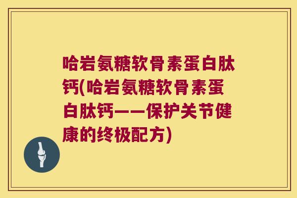 哈岩氨糖软骨素蛋白肽钙(哈岩氨糖软骨素蛋白肽钙——保护关节健康的终极配方)