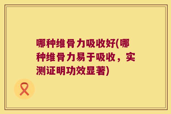 哪种维骨力吸收好(哪种维骨力易于吸收,实测证明功效显著)