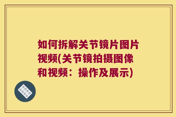 如何拆解关节镜片图片视频(关节镜拍摄图像和视频:操作及展示)