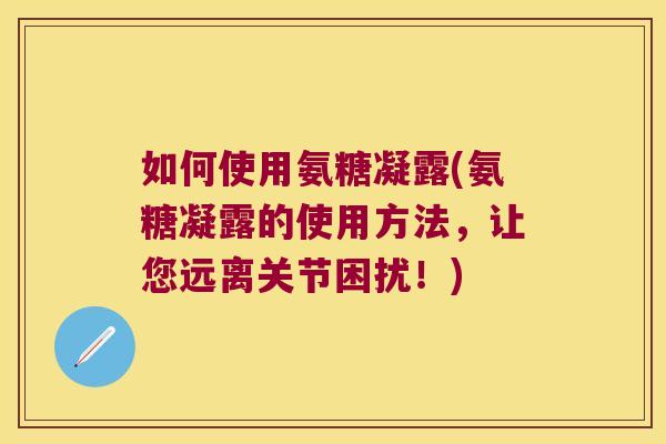 如何使用氨糖凝露(氨糖凝露的使用方法,让您远离关节困扰!) 如何使用氨糖凝露(氨糖凝露的使用方法,让您远离关节困扰!)