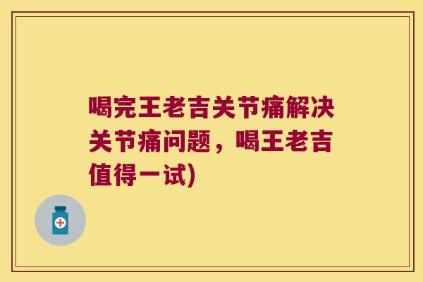 喝完王老吉关节痛解决关节痛问题,喝王老吉值得一试)