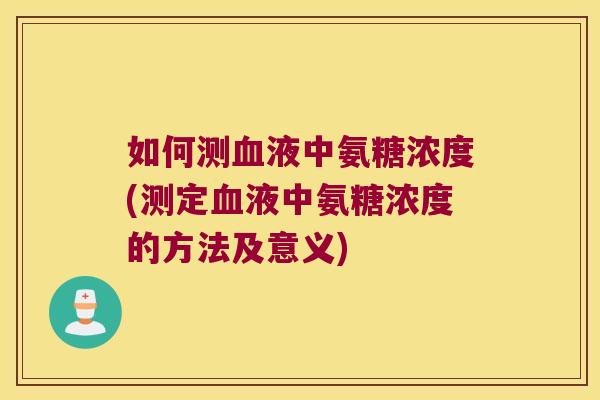 如何测血液中氨糖浓度(测定血液中氨糖浓度的方法及意义)