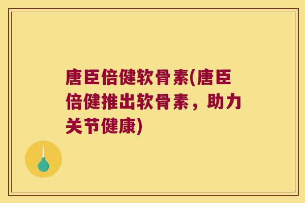 唐臣倍健软骨素(唐臣倍健推出软骨素,助力关节健康)