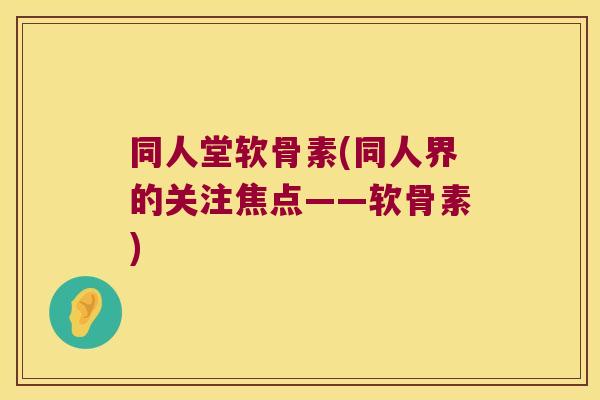 同人堂软骨素(同人界的关注焦点——软骨素)