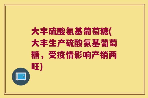 大丰硫酸氨基葡萄糖(大丰生产硫酸氨基葡萄糖,受疫情影响产销两旺)