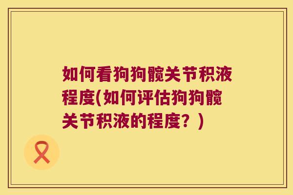 如何看狗狗髋关节积液程度(如何评估狗狗髋关节积液的程度?)