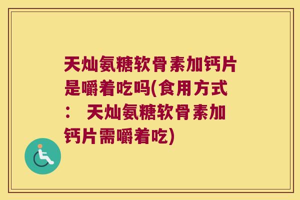 天灿氨糖软骨素加钙片是嚼着吃吗(食用方式: 天灿氨糖软骨素加钙片需嚼着吃)