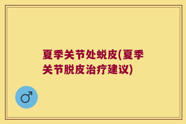 夏季关节处蜕皮(夏季关节脱皮治疗建议)