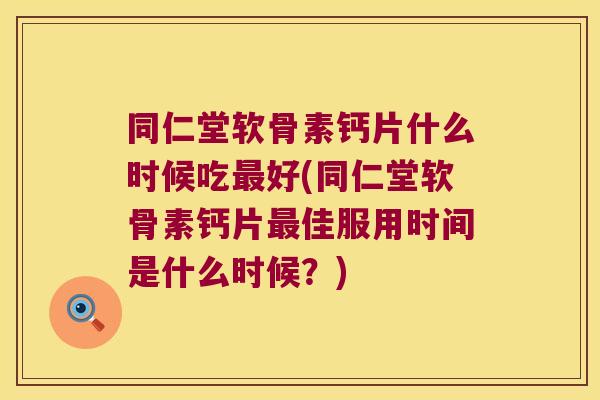 同仁堂软骨素钙片什么时候吃最好(同仁堂软骨素钙片最佳服用时间是什么时候?)