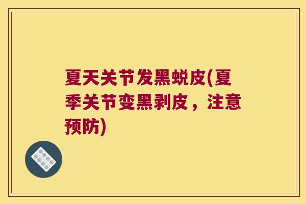 夏天关节发黑蜕皮(夏季关节变黑剥皮,注意预防)