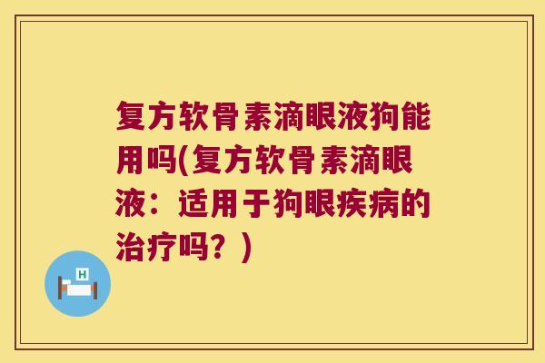 复方软骨素滴眼液狗能用吗(复方软骨素滴眼液：适用于狗眼疾病的治疗吗？)