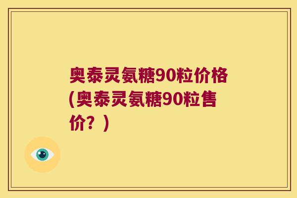 奥泰灵氨糖90粒价格(奥泰灵氨糖90粒售价?)