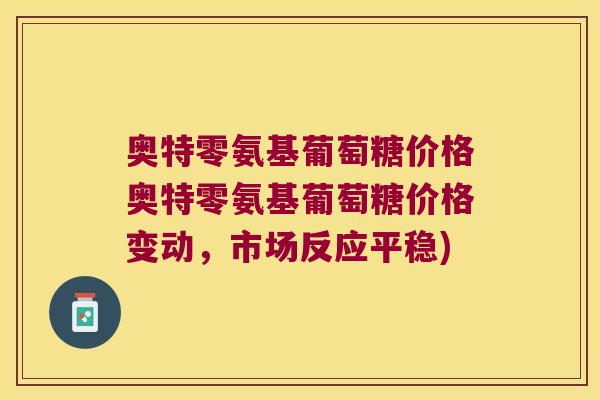 奥特零氨基葡萄糖价格奥特零氨基葡萄糖价格变动,市场反应平稳)