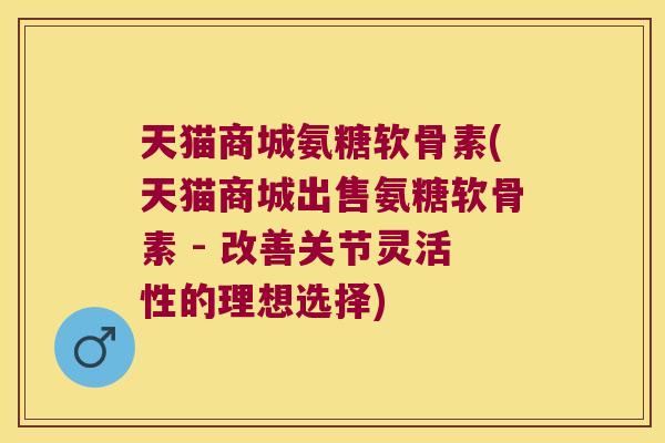 天猫商城氨糖软骨素(天猫商城出售氨糖软骨素 - 改善关节灵活性的理想选择)