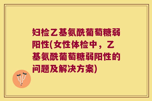妇检乙基氨酰葡萄糖弱阳性(女性体检中,乙基氨酰葡萄糖弱阳性的问题及解决方案)