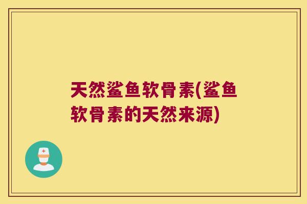 天然鲨鱼软骨素(鲨鱼软骨素的天然来源)