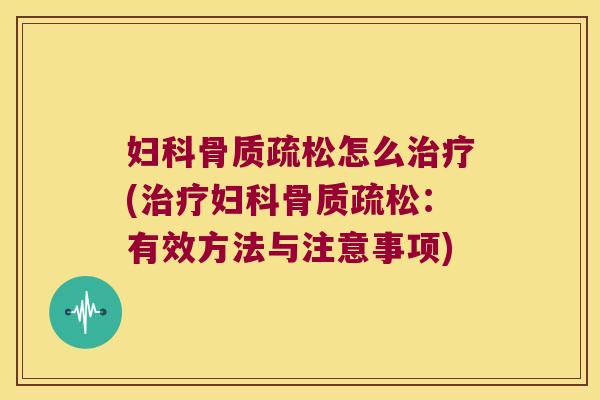 妇科骨质疏松怎么治疗(治疗妇科骨质疏松:有效方法与注意事项)