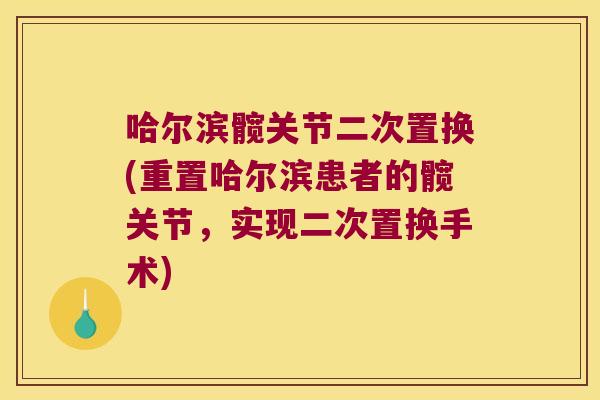 哈尔滨髋关节二次置换(重置哈尔滨患者的髋关节,实现二次置换手术)