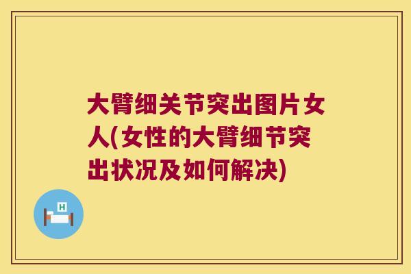 大臂细关节突出图片女人(女性的大臂细节突出状况及如何解决)