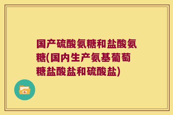 国产硫酸氨糖和盐酸氨糖(国内生产氨基葡萄糖盐酸盐和硫酸盐)