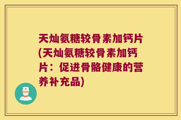 天灿氨糖较骨素加钙片(天灿氨糖较骨素加钙片：促进骨骼健康的营养补充品)