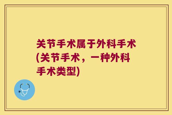 关节手术属于外科手术(关节手术,一种外科手术类型)