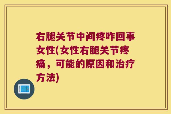 右腿关节中间疼咋回事女性(女性右腿关节疼痛，可能的原因和治疗方法)
