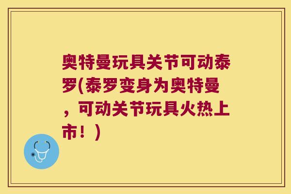 奥特曼玩具关节可动泰罗(泰罗变身为奥特曼,可动关节玩具火热上市!)